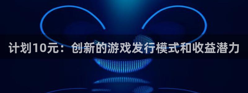 蓝图娱乐官网智邦(北京)品牌策划有限公司：计划10元：创新的游戏发行模式和收益潜力